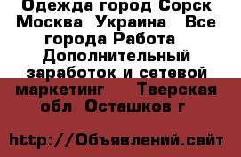 Одежда город Сорск Москва, Украина - Все города Работа » Дополнительный заработок и сетевой маркетинг   . Тверская обл.,Осташков г.